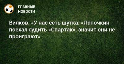 Вилков: «У нас есть шутка: «Лапочкин поехал судить «Спартак», значит они не проиграют»