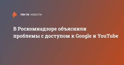 В Роскомнадзоре объяснили проблемы с доступом к Google и YouTube