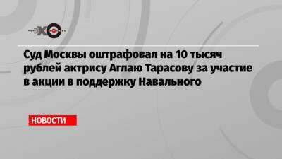 Суд Москвы оштрафовал на 10 тысяч рублей актрису Аглаю Тарасову за участие в акции в поддержку Навального