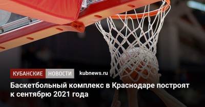 Баскетбольный комплекс в Краснодаре построят к сентябрю 2021 года