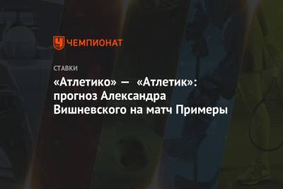 «Атлетико» — «Атлетик»: прогноз Александра Вишневского на матч Примеры