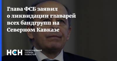 Глава ФСБ заявил о ликвидации главарей всех бандгрупп на Северном Кавказе