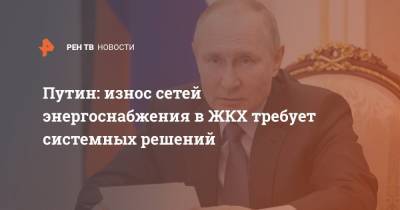 Путин: износ сетей энергоснабжения в ЖКХ требует системных решений