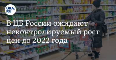 В ЦБ России ожидают неконтролируемый рост цен до 2022 года