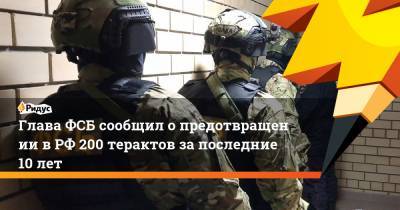 Глава ФСБ сообщил опредотвращении вРФ 200 терактов запоследние 10 лет