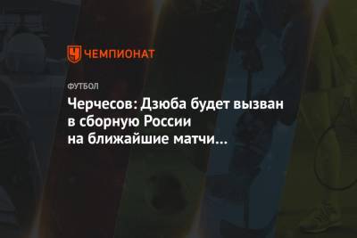 Черчесов: Дзюба будет вызван в сборную России на ближайшие матчи и останется капитаном