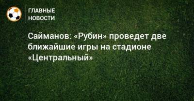Сайманов: «Рубин» проведет две ближайшие игры на стадионе «Центральный»