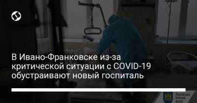 В Ивано-Франковске из-за критической ситуации с COVID-19 обустраивают новый госпиталь