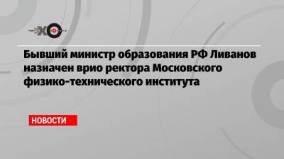 Бывший министр образования РФ Ливанов назначен врио ректора Московского физико-технического института