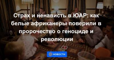 Страх и ненависть в ЮАР: как белые африканеры поверили в пророчество о геноциде и революции