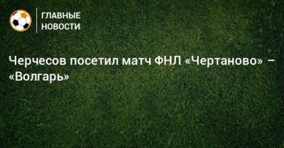 Черчесов посетил матч ФНЛ «Чертаново» – «Волгарь»