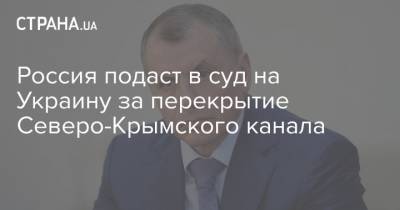 Россия подаст в суд на Украину за перекрытие Северо-Крымского канала