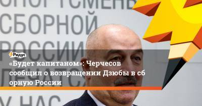 «Будет капитаном»: Черчесов сообщил овозвращении Дзюбы всборную России