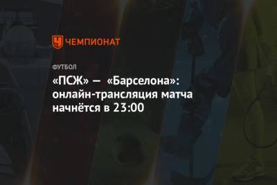 «ПСЖ» — «Барселона»: онлайн-трансляция матча начнётся в 23:00