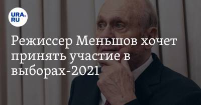 Режиссер Меньшов хочет принять участие в выборах-2021