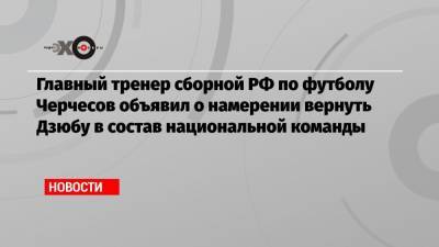 Главный тренер сборной РФ по футболу Черчесов объявил о намерении вернуть Дзюбу в состав национальной команды