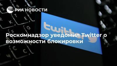 Роскомнадзор уведомил Twitter о возможности блокировки