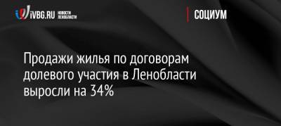 Продажи жилья по договорам долевого участия в Ленобласти выросли на 34%