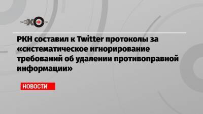 РКН составил к Twitter протоколы за «систематическое игнорирование требований об удалении противоправной информации»