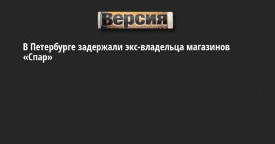 В Петербурге задержали экс-владельца магазинов «Спар»