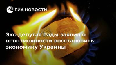 Экс-депутат Рады заявил о невозможности восстановить экономику Украины