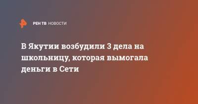 В Якутии возбудили 3 дела на школьницу, которая вымогала деньги в Сети