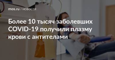 Более 10 тысяч заболевших COVID-19 получили плазму крови с антителами - mos.ru - Москва