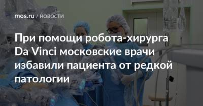 При помощи робота-хирурга Da Vinci московские врачи избавили пациента от редкой патологии