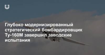 Глубоко модернизированный стратегический бомбардировщик Ту-160М завершил заводские испытания