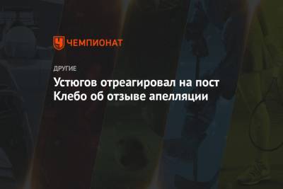 Устюгов отреагировал на пост Клебо об отзыве апелляции