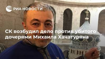 СК возбудил дело против убитого дочерями Михаила Хачатуряна