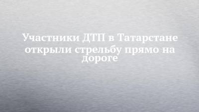 Участники ДТП в Татарстане открыли стрельбу прямо на дороге