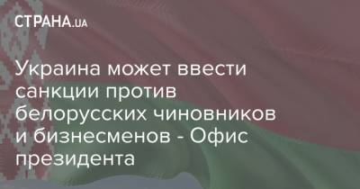 Украина может ввести санкции против белорусских чиновников и бизнесменов - Офис президента