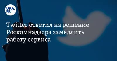 Twitter ответил на решение Роскомнадзора замедлить работу сервиса