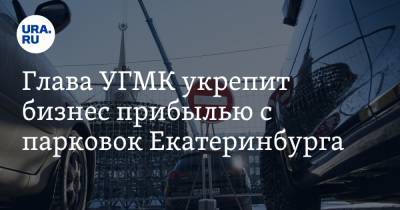 Глава УГМК укрепит бизнес прибылью с парковок Екатеринбурга