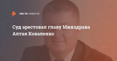 Суд арестовал главу Минздрава Алтая Коваленко