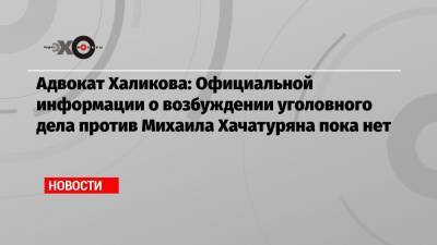 Адвокат Халикова: Официальной информации о возбуждении уголовного дела против Михаила Хачатуряна пока нет