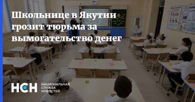 Школьнице в Якутии грозит тюрьма за вымогательство денег