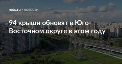 94 крыши обновят в Юго-Восточном округе в этом году - mos.ru - Москва