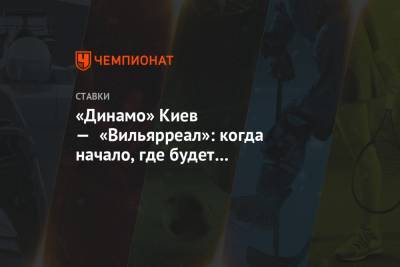«Динамо» Киев — «Вильярреал»: когда начало, где будет трансляция, по какому каналу покажут
