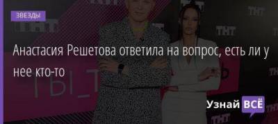 Анастасия Решетова ответила на вопрос, есть ли у нее кто-то