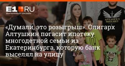 «Думали, это розыгрыш». Олигарх Алтушкин погасит ипотеку многодетной семьи из Екатеринбурга, которую банк выселял на улицу