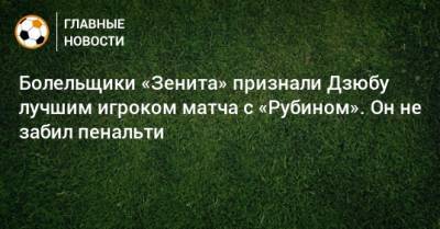 Болельщики «Зенита» признали Дзюбу лучшим игроком матча с «Рубином». Он не забил пенальти