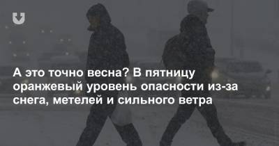 А это точно весна? В пятницу оранжевый уровень опасности из-за снега, метелей и сильного ветра