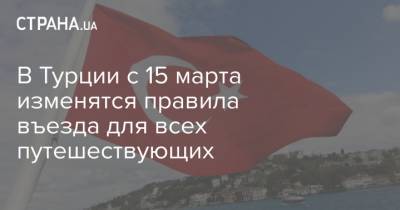 В Турции с 15 марта изменятся правила въезда для всех путешествующих