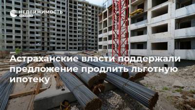 Астраханские власти поддержали предложение продлить льготную ипотеку