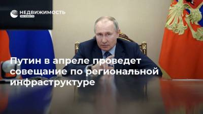 Путин в апреле проведет совещание по региональной инфраструктуре