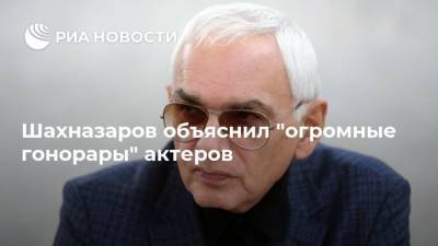 Шахназаров объяснил "огромные гонорары" актеров
