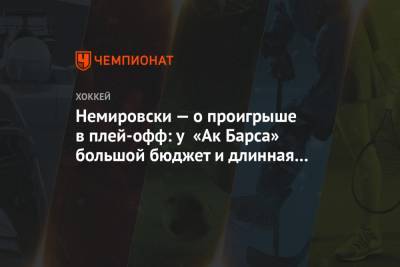 Немировски — о проигрыше в плей-офф: у «Ак Барса» большой бюджет и длинная скамейка