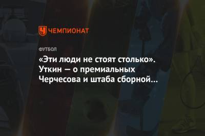 «Эти люди не стоят столько». Уткин — о премиальных Черчесова и штаба сборной России